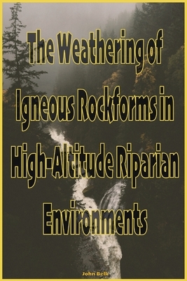 The Weathering of Igneous Rockforms in High-Altitude Riparian Environments by John Belk