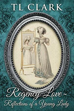 Regency Love: Reflections of a Young Lady by TL Clark