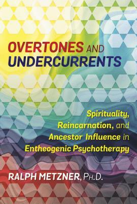 Overtones and Undercurrents: Spirituality, Reincarnation, and Ancestor Influence in Entheogenic Psychotherapy by Ralph Metzner
