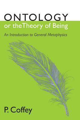 Ontology or the Theory of Being: An Introduction to General Metaphysics by P. Coffey