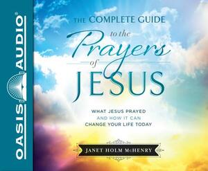 The Complete Guide to the Prayers of Jesus: What Jesus Prayed and How It Can Change Your Life Today by Janet Holm McHenry