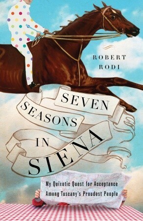 Seven Seasons in Siena: My Quixotic Quest for Acceptance Among Tuscany's Proudest People by Robert Rodi