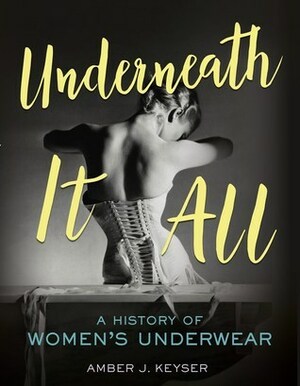 Underneath It All: A History of Women's Underwear by Amber J. Keyser