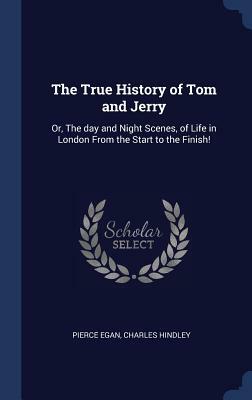 The True History of Tom and Jerry: Or, the Day and Night Scenes, of Life in London from the Start to the Finish! by Charles Hindley, Pierce Egan