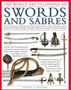 The Illustrated Encyclopedia of Swords and Sabres: An Authorative History and Visual Directory of Edged Weapons from Around the World, Shown in Over 800 Stunning Colour Pictures by Harvey J.S. Withers