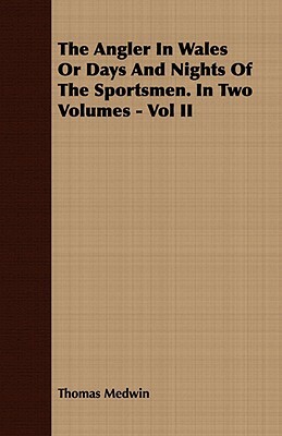The Angler in Wales or Days and Nights of the Sportsmen. in Two Volumes - Vol II by Thomas Medwin