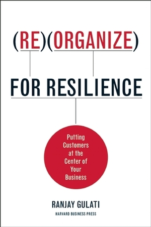 Reorganize for Resilience: Putting Customers at the Center of Your Business by Ranjay Gulati