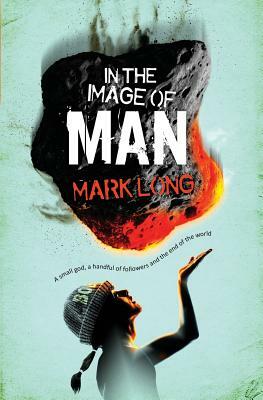 In the Image of Man: A Small God, a Handful of Believers and the End of the World by Mark Long