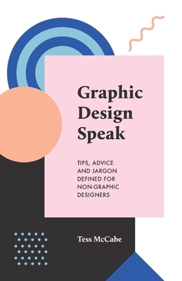 Graphic Design Speak: Tips, Advice and Jargon Defined for Non-Graphic Designers by Tess McCabe