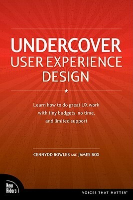 Undercover User Experience Design: Learn How to Do Great UX Work with Tiny Budgets, No Time, and Limited Support by Cennydd Bowles, James Box