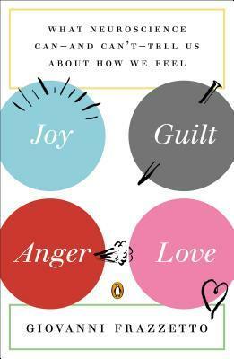 Joy, Guilt, Anger, Love: What Neuroscience Can--and Can't--Tell Us About How We Feel by Giovanni Frazzetto