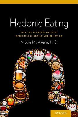 Hedonic Eating: How the Pleasure of Food Affects Our Brains and Behavior by Nicole Avena