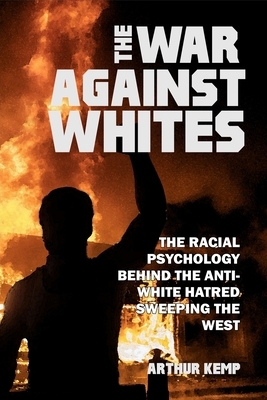 The War Against Whites: The Racial Psychology Behind the Anti-White Hatred Sweeping the West by Arthur Kemp