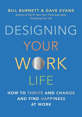 Designing Your Work Life: How to Thrive and Change and Find Happiness at Work by Bill Burnett, Dave Evans