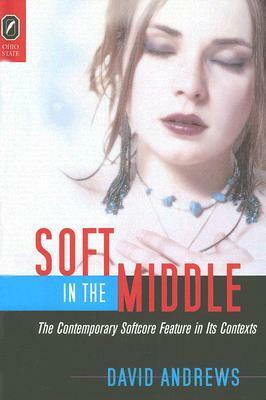 Soft in the Middle: The Contemporary Softcore Feature in Its Contexts by David Andrews