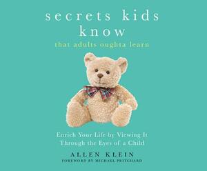 Secrets Kids Know...That Adults Oughta Learn: Enriching Your Life by Viewing It Through the Eyes of a Child by Allen Klein, Michael Pritchard