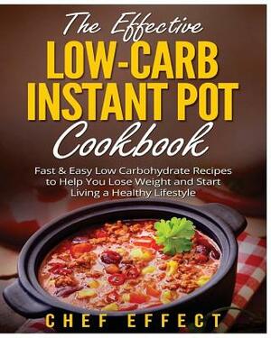 The Effective Low-Carb Instant Pot Cookbook: Fast & Easy Low Carbohydrate Recipes to Help You Lose Weight and Start Living a Healthy Lifestyle by Chef Effect