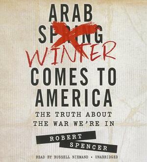 The Arab Winter Comes to America: The Truth about the War We're in by Robert Spencer