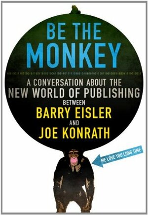 Be the Monkey: A Conversation About the New World of Publishing by Barry Eisler, Jack Kilborn, J.A. Konrath