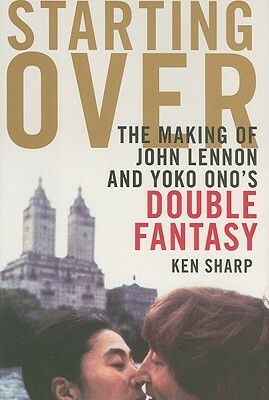 Starting Over: The Making of John Lennon and Yoko Ono's Double Fantasy by Ken Sharp