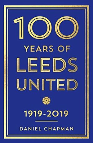 100 Years of Leeds United: 1919-2019 by Daniel Chapman