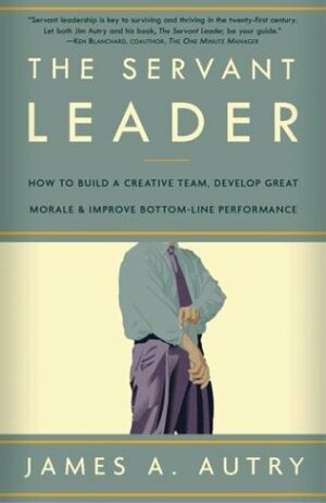 The Servant Leader: How to Build a Creative Team, Develop Great Morale, and Improve Bottom-Line Performance by James A. Autry