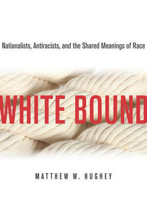 White Bound: Nationalists, Antiracists, and the Shared Meanings of Race by Matthew W. Hughey