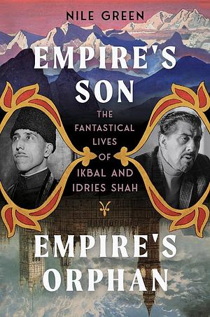 Empire's Son, Empire's Orphan: The Fantastical Lives of Ikbal and Idries Shah by Nile Green