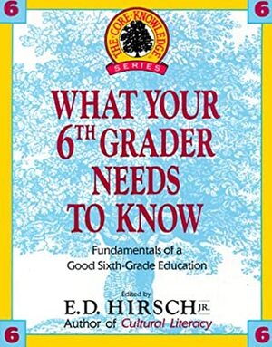 What Your 6th Grader Needs to Know: Fundamentals of a Good Sixth-Grade Education by E.D. Hirsch Jr.