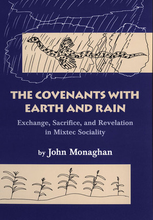 The Covenants with Earth and Rain: Exchange, Sacrifice, and Revelation in Mixtec Society by John Monaghan