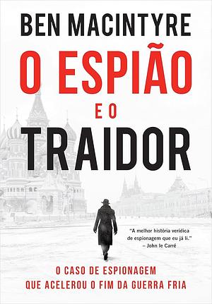 O espiao e o traidor - O caso de espionagem que acelerou o fim da Guerra Fria by Ben Macintyre