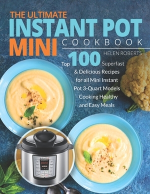 The Ultimate Instant Pot Mini Cookbook: Top 100 Superfast & Delicious Recipes for all Mini Instant Pot 3-Quart Models - Cooking HEALTHY and EASY Meals by Helen Roberts