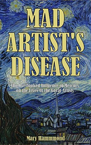 Mad Artist's Disease: The Overlooked Influence of Mercury on the Lives of the Great Artists by Mary Hammond