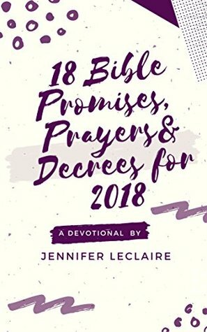 18 Bible Promises, Prayers & Decrees for 2018 by Jennifer LeClaire