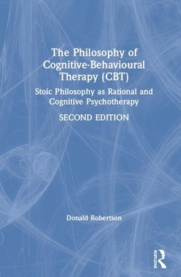 The Philosophy of Cognitive-Behavioural Therapy CBT: Stoic Philosophy as Rational and Cognitive Psychotherapy by Donald J. Robertson