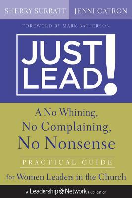 Just Lead!: A No-Whining, No-Complaining, No-Nonsense Practical Guide for Women Leaders in the Church by Jenni Catron, Sherry Surratt