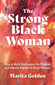 The Strong Black Woman: How a Myth Endangers the Physical and Mental Health of Black Women by Marita Golden