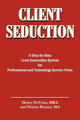 Client Seduction: A Step-by-Step Lead Generation System for Professional and Technology Service Firms by Denise Bryson, Henry DeVries