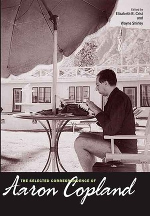 The Selected Correspondence of Aaron Copland by Elizabeth Bergman Crist, Elizabeth B. Crist, Wayne Shirley, Aaron Copland
