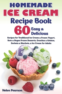 Homemade Ice Cream Recipe Book: 60 Easy & Delicious Recipes of Traditional Ice Cream & Frozen Yogurt, Keto & Vegan Frozen Desserts, Granitas & Gelatos by Helen Pearson