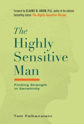 The Highly Sensitive Man: How Mastering Natural Insticts, Ethics, and Empathy Can Enrich Men's Lives and the Lives of Those Who Love Them by Tom Falkenstein