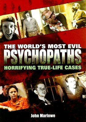 The World's Most Evil Psychopaths: Horrifying True-Life Cases by John Marlowe