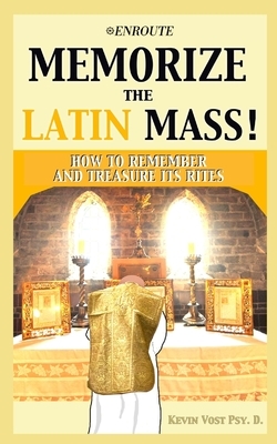 Memorize the Latin Mass: How to Remember and Treasure its Rites by Kevin Vost