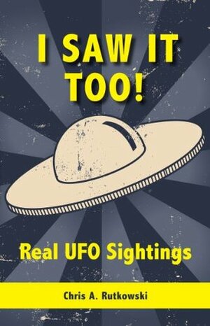 I Saw It Too!: Real UFO Sightings by Chris A. Rutkowski
