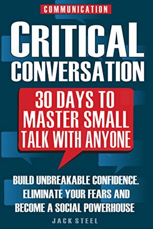Communication: Critical Conversation: 30 Days To Master Small Talk With Anyone: Build Unbreakable Confidence, Eliminate Your Fears And Become A Social Powerhouse – PERMANENTLY by Jack Steel
