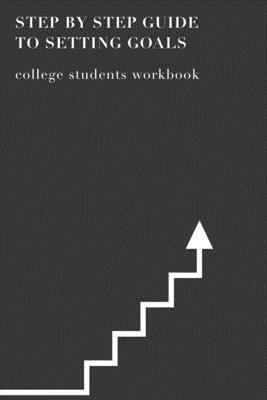 Step By Step Guide To Setting Goals College Students Workbook: The Ultimate Step By Step Guide for Students on how to Set Goals and Achieve Personal S by Student Life