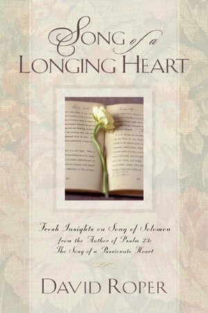 Song of a Longing Heart: Fresh Insights on Song of Solomon from the Author of Psalm 23: The Song of a Passionate Heart by David Roper