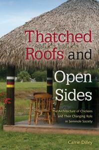 Thatched Roofs and Open Sides: The Architecture of Chickees and Their Changing Role in Seminole Society by Carrie Dilley