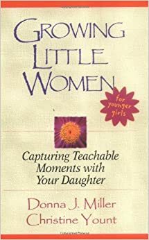 Growing Little Women for Younger Girls: Capturing Teachable Moments with Your Daughter by Christine Yount, Donna Miller