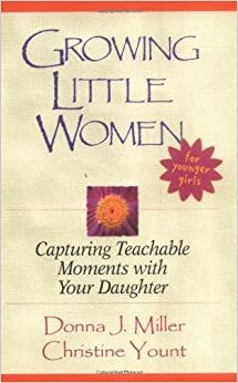 Growing Little Women for Younger Girls: Capturing Teachable Moments with Your Daughter by Donna Miller, Christine Yount